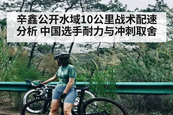 辛鑫公开水域10公里战术配速分析 中国选手耐力与冲刺取舍